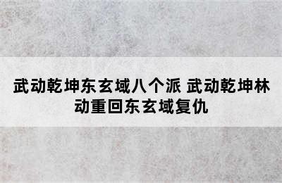 武动乾坤东玄域八个派 武动乾坤林动重回东玄域复仇